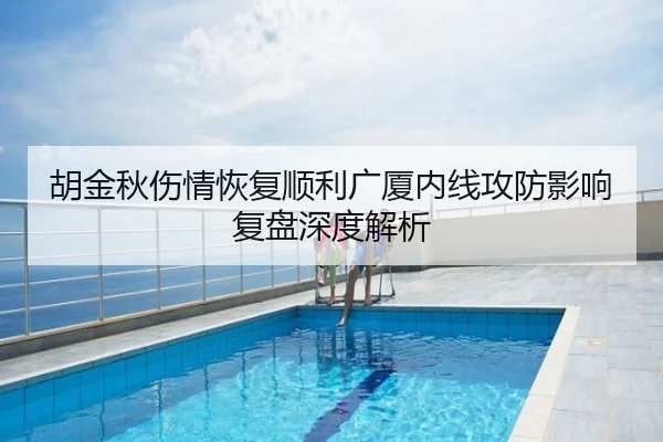 胡金秋伤情恢复顺利广厦内线攻防影响复盘深度解析