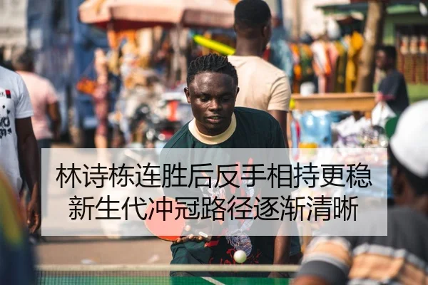 林诗栋连胜后反手相持更稳 新生代冲冠路径逐渐清晰