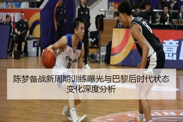陈梦备战新周期训练曝光与巴黎后时代状态变化深度分析
