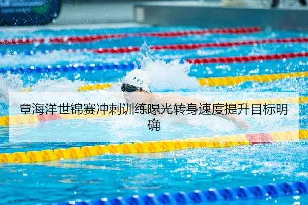 覃海洋世锦赛冲刺训练曝光转身速度提升目标明确